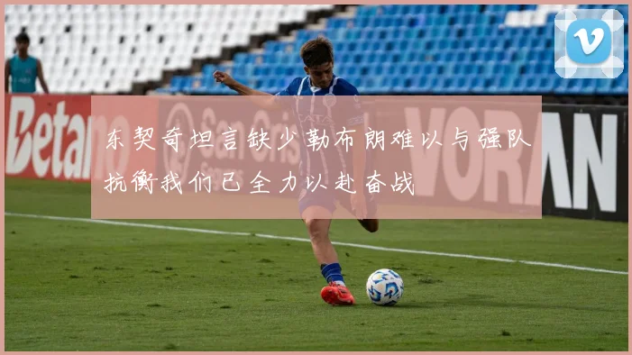 东契奇坦言缺少勒布朗难以与强队抗衡我们已全力以赴奋战
