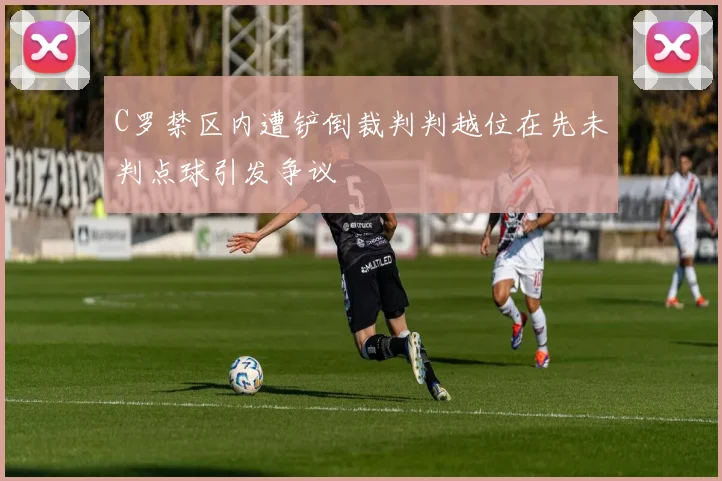 C罗禁区内遭铲倒裁判判越位在先未判点球引发争议