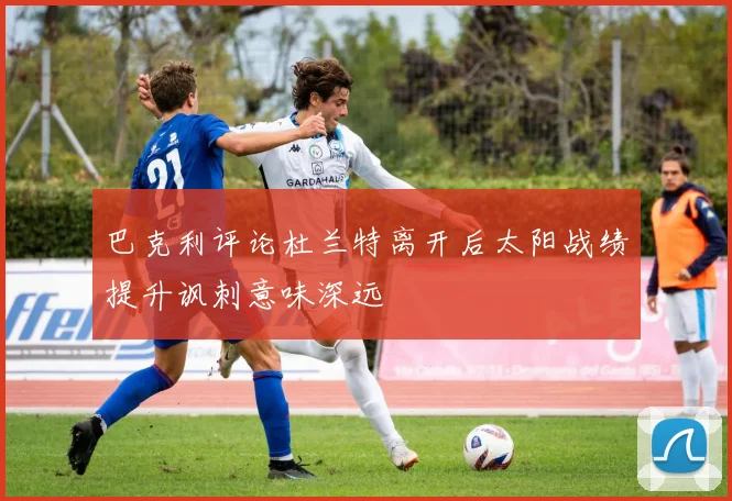 巴克利评论杜兰特离开后太阳战绩提升讽刺意味深远