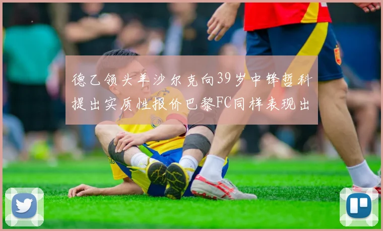 德乙领头羊沙尔克向39岁中锋哲科提出实质性报价巴黎FC同样表现出兴趣