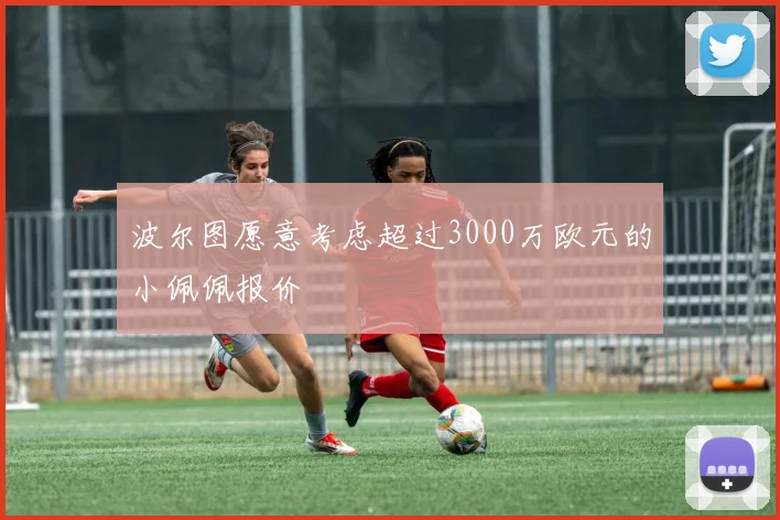 波尔图愿意考虑超过3000万欧元的小佩佩报价