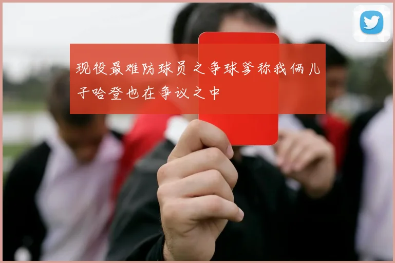 现役最难防球员之争球爹称我俩儿子哈登也在争议之中