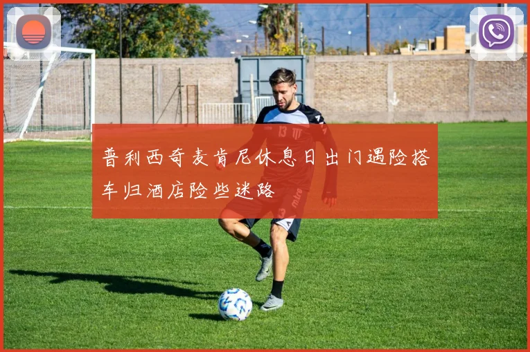 普利西奇麦肯尼休息日出门遇险搭车归酒店险些迷路