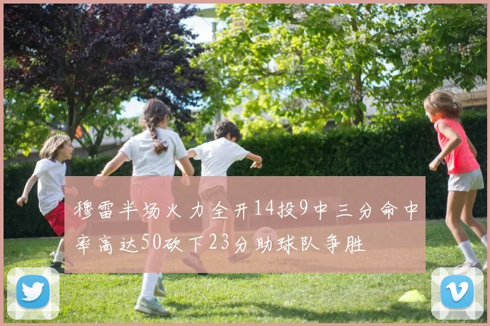 穆雷半场火力全开14投9中三分命中率高达50砍下23分助球队争胜