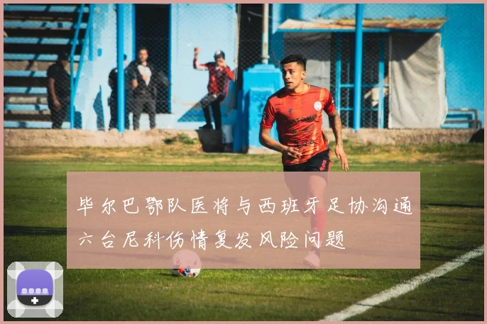 毕尔巴鄂队医将与西班牙足协沟通六台尼科伤情复发风险问题
