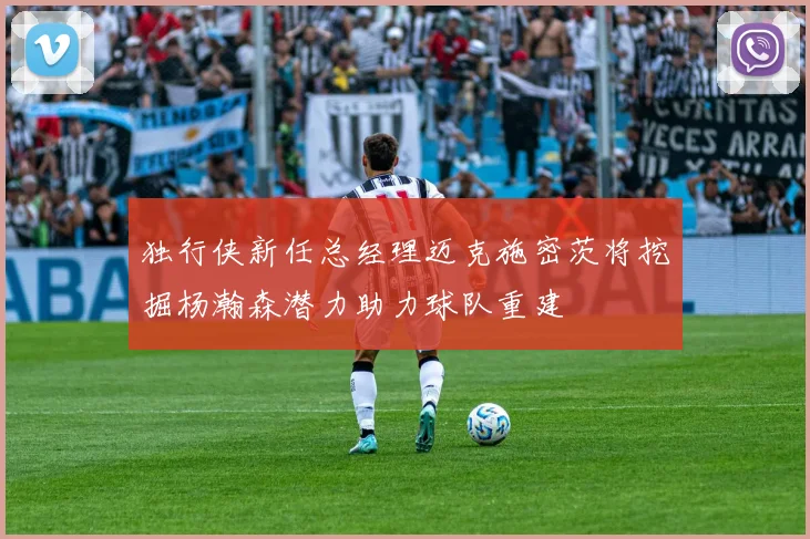独行侠新任总经理迈克施密茨将挖掘杨瀚森潜力助力球队重建