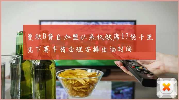 曼联B费自加盟以来仅缺席17场卡里克下赛季将合理安排出场时间