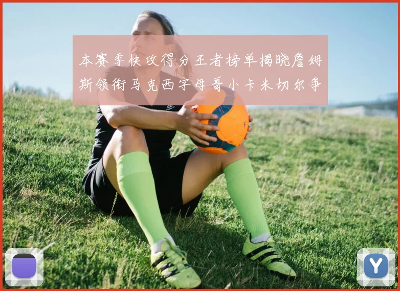本赛季快攻得分王者榜单揭晓詹姆斯领衔马克西字母哥小卡米切尔争辉