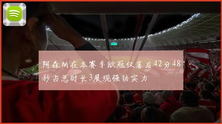 阿森纳在本赛季欧冠仅落后42分48秒占总时长3展现强劲实力
