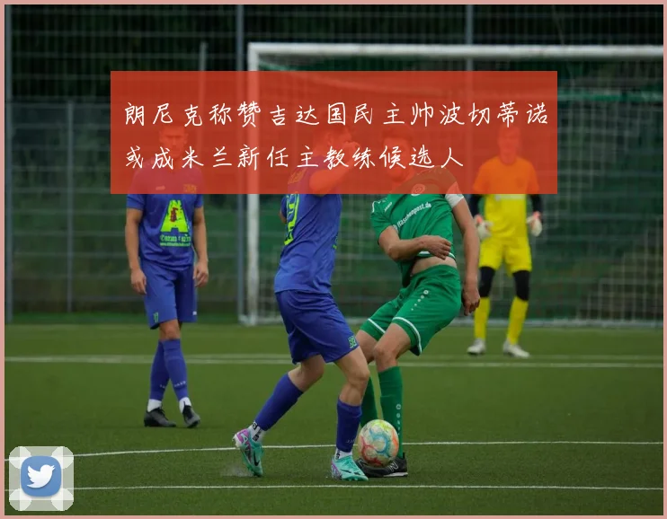 朗尼克称赞吉达国民主帅波切蒂诺或成米兰新任主教练候选人